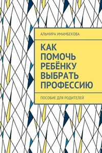 Как помочь ребёнку выбрать профессию. Пособие для родителей