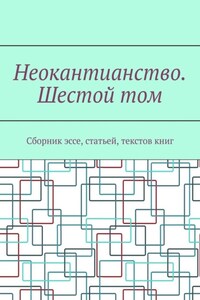 Неокантианство. Шестой том. Сборник эссе, статьей, текстов книг