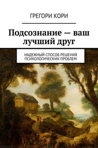 Подсознание – ваш лучший друг. Надежный способ решения психологических проблем