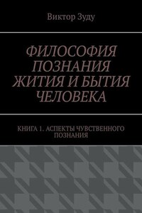 Философия познания жития и бытия человека. Книга 1. Аспекты чувственного познания