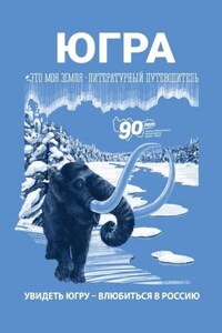 Югра. Увидеть Югру – влюбиться в Россию. Литературный путеводитель. Это моя земля