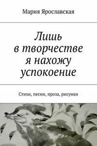 Лишь в творчестве я нахожу успокоение. Стихи, песни, проза, рисунки