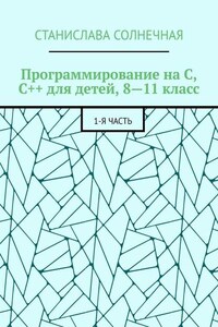 Программирование на С, С++ для детей, 8—11 класс. 1-я часть