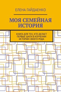 Моя семейная история. Книга для тех, кто делает первые шаги в изучении истории своего рода