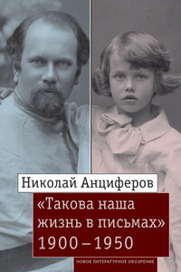 Николай Анциферов. «Такова наша жизнь в письмах»: Письма родным и друзьям (1900–1950-е годы)