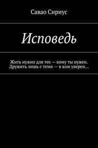 Исповедь. Жить нужно для тех – кому ты нужен. Дружить лишь с теми – в ком уверен…