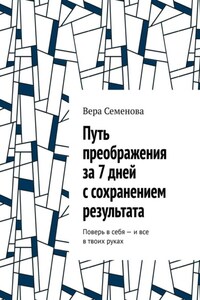 Путь преображения за 7 дней с сохранением результата. Поверь в себя – и все в твоих руках