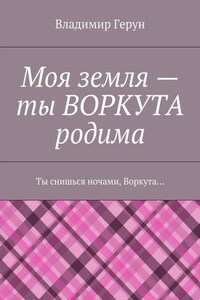 Моя земля – ты ВОРКУТА родима. Ты снишься ночами, Воркута…