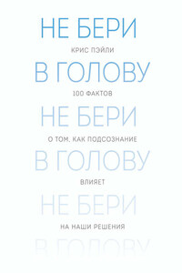 Не бери в голову. 100 фактов о том, как подсознание влияет на наши решения