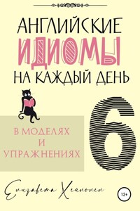 Английские идиомы на каждый день в моделях и упражнениях – 6