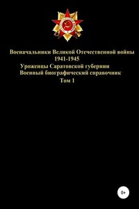 Военачальники Великой Отечественной войны 1941-1945. Уроженцы Саратовской губернии. Том 1