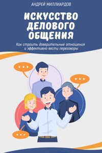 Искусство делового общения. Как строить доверительные отношения и эффективно вести переговоры