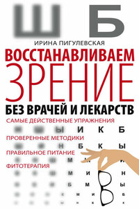 Восстанавливаем зрение без врачей и лекарств. Самые действенные упражнения, проверенные методики, правильное питание, фитотерапия