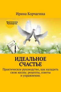 Идеальное счастье. Практическое руководство, как наладить свою жизнь: рецепты, советы и упражнения