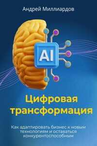 Цифровая трансформация. Как адаптировать бизнес к новым технологиям и оставаться конкурентоспособным