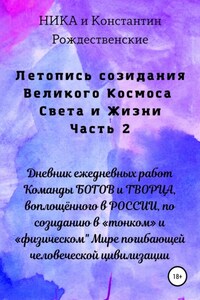 Летопись созидания Великого Космоса Света и Жизни. Часть 2. Дневник ежедневных работ Команды БОГОВ и ТВОРЦА, воплощённого в РОССИИ, по созиданию в «тонком» и «физическом" Мире погибающей человеческой цивилизации