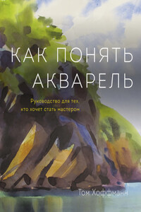 Как понять акварель. Руководство для тех, кто хочет стать мастером