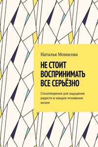 Не стоит воспринимать все серьёзно. Стихотворения для ощущения радости в каждое мгновение жизни