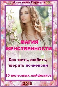 Магия женственности. Как жить, любить, творить по-женски. 10 полезных лайфхаков.