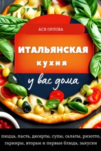 Итальянская кухня у вас дома: пицца, паста, десерты, супы, салаты, ризотто, гарниры, вторые и первые блюда, закуски