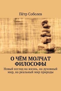 О чём молчат философы. Новый взгляд на жизнь, на духовный мир, на реальный мир природы