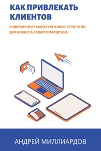 Как привлекать клиентов. Современные маркетинговые стратегии для бизнеса любого масштаба