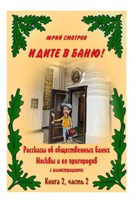 Идите в баню! Рассказы об общественных банях Москвы и ее пригородов с иллюстрациями. Книга 2. Часть 2