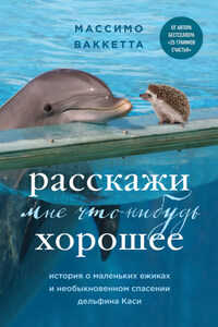 Расскажи мне что-нибудь хорошее. История о маленьких ежиках и необыкновенном спасении дельфина Каси