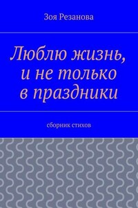 Люблю жизнь, и не только в праздники. Сборник стихов