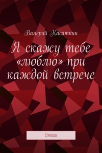 Я скажу тебе «люблю» при каждой встрече. Стихи