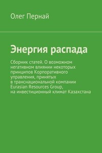 Энергия распада. Сборник статей. О возможном негативном влиянии некоторых принципов Корпоративного управления, принятых в транснациональной компании Eurasian Resources Group, на инвестиционный климат Казахстана