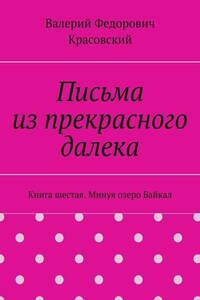 Письма из прекрасного далека. Книга шестая. Минуя озеро Байкал