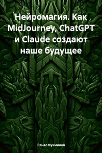 Нейромагия. Как MidJourney, ChatGPT и Claude создают наше будущее