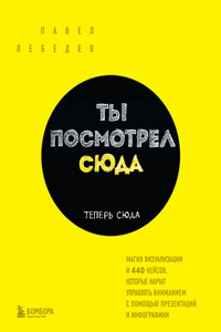 Ты посмотрел сюда. Теперь сюда. Магия визуализации и 440 кейсов, которые научат управлять вниманием с помощью презентаций и инфографики