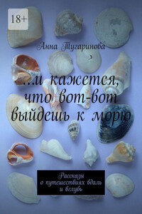 …и кажется, что вот-вот выйдешь к морю. Рассказы о путешествиях вдаль и вглубь