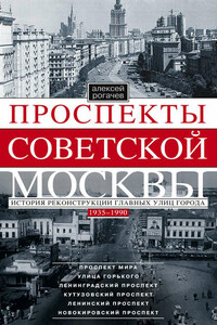 Проспекты советской Москвы. История реконструкции главных улиц города. 1935–1990