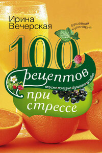 100 рецептов при стрессе. Вкусно, полезно, душевно, целебно