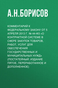 Комментарий к Федеральному закону от 5 апреля 2013 г. № 44-ФЗ «О контрактной системе в сфере закупок товаров, работ, услуг для обеспечения государственных и муниципальных нужд» (постатейный; издание пятое, переработанное и дополненное)