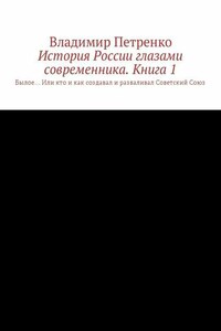 История России глазами современника. Часть 1. Былое… Или кто и как создавал и разваливал Советский Союз