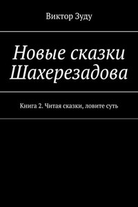 Новые сказки Шахерезадова. Книга 2. Читая сказки, ловите суть