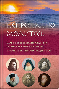 Непрестанно молитесь. Советы и мысли святых отцов и современных греческих проповедников