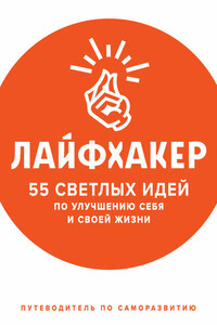 Лайфхакер. 55 светлых идей по улучшению себя и своей жизни. Путеводитель по саморазвитию