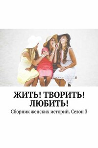 Жить! Творить! Любить! Сборник женских историй. Сезон 3