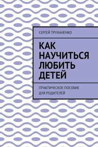 Как научиться любить детей. Практическое пособие для родителей