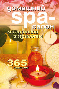 Домашний SPA-салон молодости и красоты. 365 рецептов