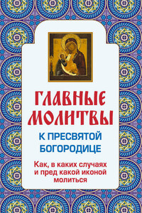 Главные молитвы к Пресвятой Богородице. Как, в каких случаях и пред какой иконой молиться