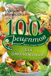 100 рецептов для омоложения. Вкусно, полезно, душевно, целебно