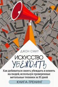 Искусство убеждать. Как добиваться своего, убеждать и влиять на людей, используя проверенные метальные техники за 30 дней. Книга-тренинг