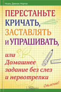 Перестаньте кричать, заставлять и упрашивать, или Домашнее задание без слез и нервотрепки