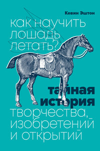 Как научить лошадь летать? Тайная история творчества, изобретений и открытий